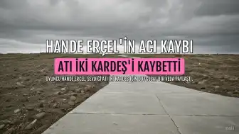 Oyuncu Hande Erçel Atı İki Kardeş'i Kaybetti