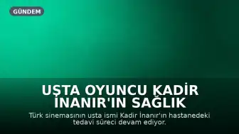 Usta Oyuncu Kadir İnanır'ın Sağlık Durumu Hakkında Bilgi